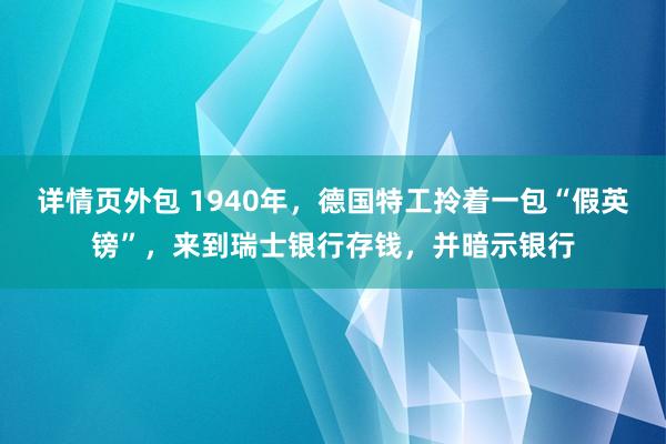 详情页外包 1940年，德国特工拎着一包“假英镑”，来到瑞士银行存钱，并暗示银行