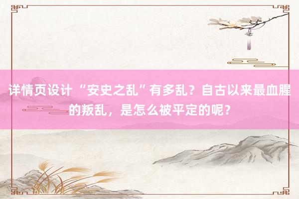 详情页设计 “安史之乱”有多乱？自古以来最血腥的叛乱，是怎么被平定的呢？