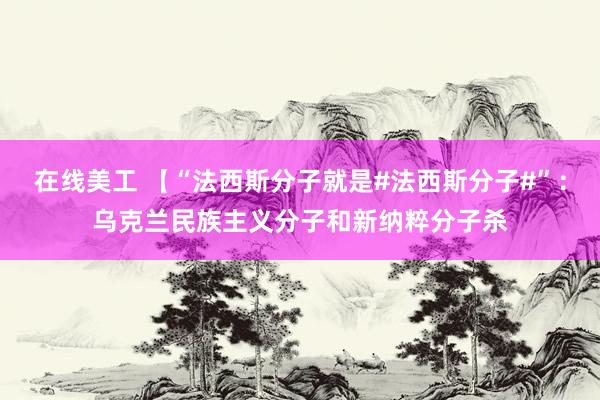 在线美工 【“法西斯分子就是#法西斯分子#”：乌克兰民族主义分子和新纳粹分子杀