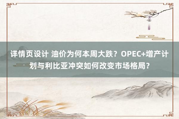 详情页设计 油价为何本周大跌？OPEC+增产计划与利比亚冲突如何改变市场格局？