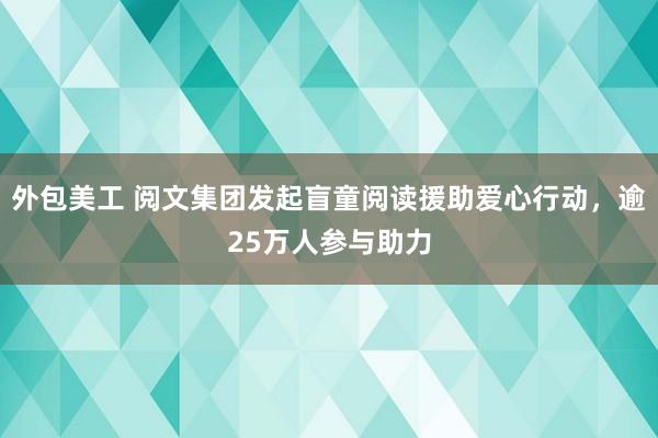 外包美工 阅文集团发起盲童阅读援助爱心行动，逾25万人参与助力